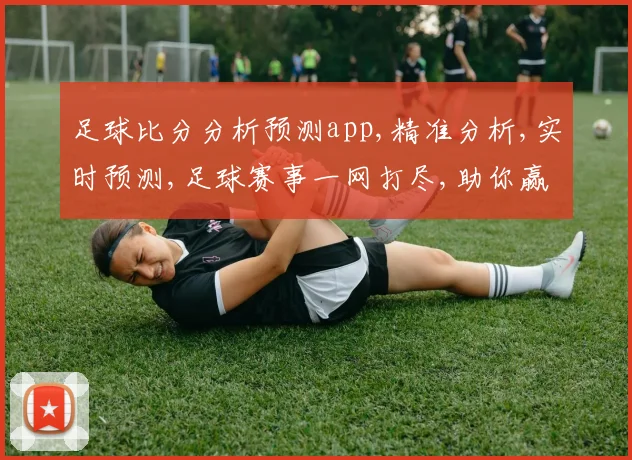 足球比分分析预测app,精准分析,实时预测,足球赛事一网打尽,助你赢球之道