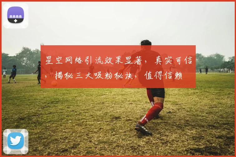 星空网络引流效果显著，真实可信，揭秘三大吸粉秘诀，值得信赖