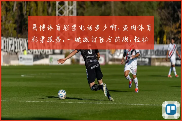 易博体育彩票电话多少啊,查询体育彩票服务,一键拨打官方热线,轻松购彩