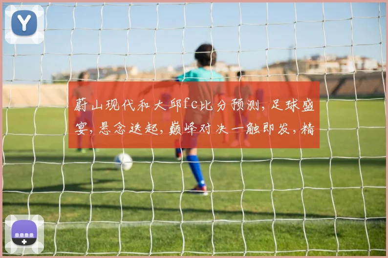 蔚山现代和大邱fc比分预测,足球盛宴,悬念迭起,巅峰对决一触即发,精彩不容错过,敬请期待