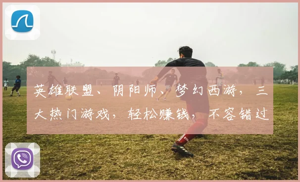 英雄联盟、阴阳师、梦幻西游，三大热门游戏，轻松赚钱，不容错过，
