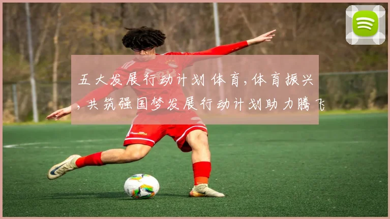五大发展行动计划 体育,体育振兴,共筑强国梦发展行动计划助力腾飞