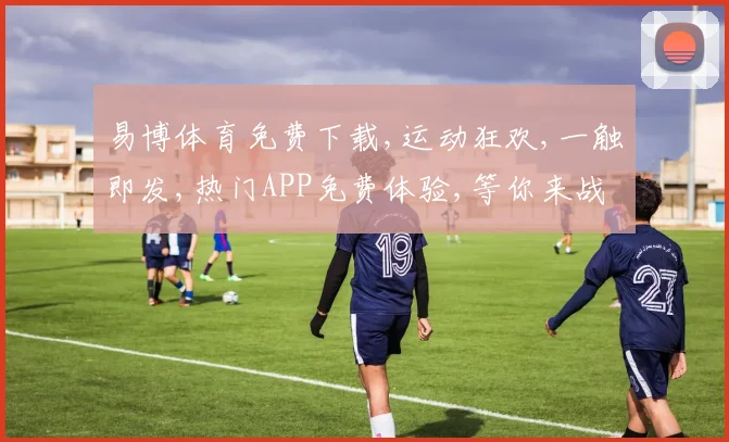 易博体育免费下载,运动狂欢,一触即发,热门APP免费体验,等你来战