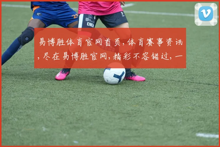 易博胜体育官网首页,体育赛事资讯,尽在易博胜官网,精彩不容错过,一网打尽