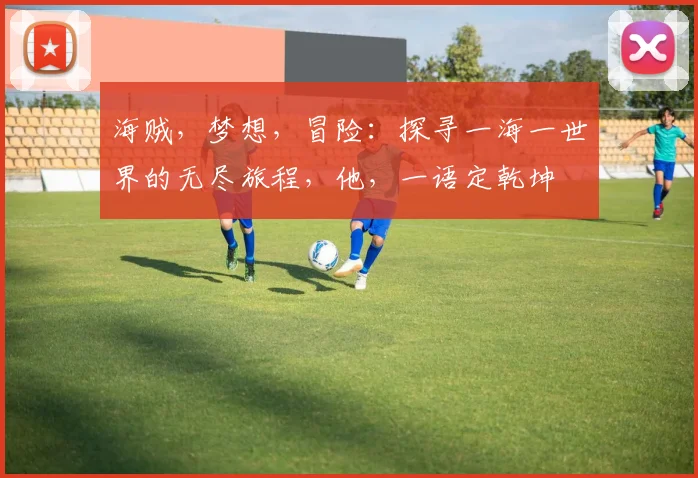 海贼，梦想，冒险：探寻一海一世界的无尽旅程，他，一语定乾坤