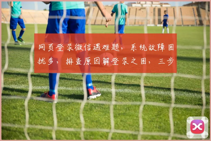 网页登录微信遇难题，系统故障困扰多，排查原因解登录之困，三步走轻松解决