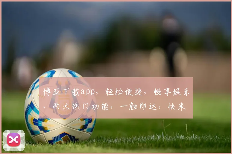 博亚下载app，轻松便捷，畅享娱乐，两大热门功能，一触即达，快来体验