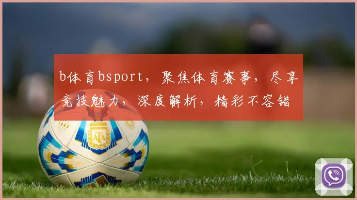 b体育bsport，聚焦体育赛事，尽享竞技魅力，深度解析，精彩不容错过，