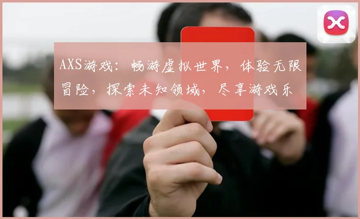 AXS游戏：畅游虚拟世界，体验无限冒险，探索未知领域，尽享游戏乐趣