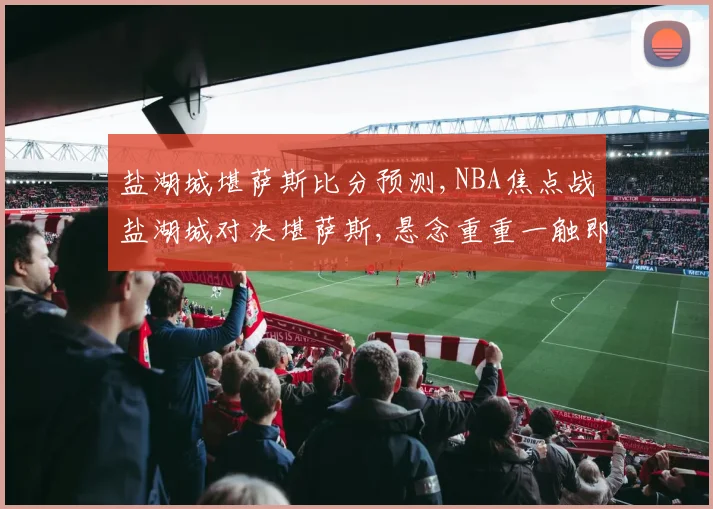 盐湖城堪萨斯比分预测,NBA焦点战盐湖城对决堪萨斯,悬念重重一触即发,结果几何