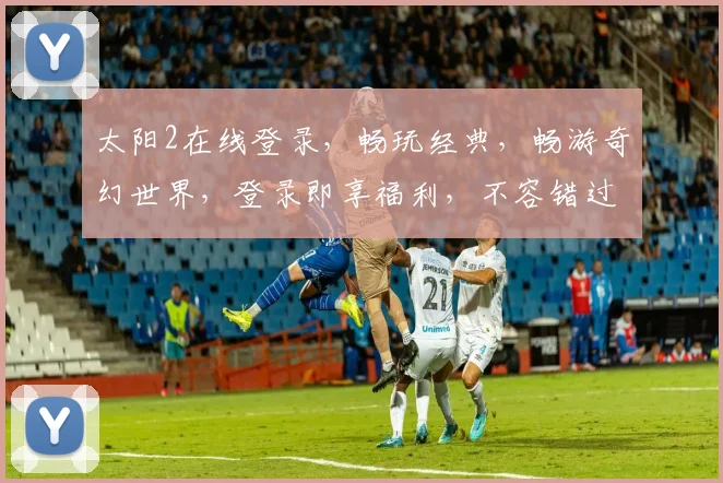 太阳2在线登录，畅玩经典，畅游奇幻世界，登录即享福利，不容错过