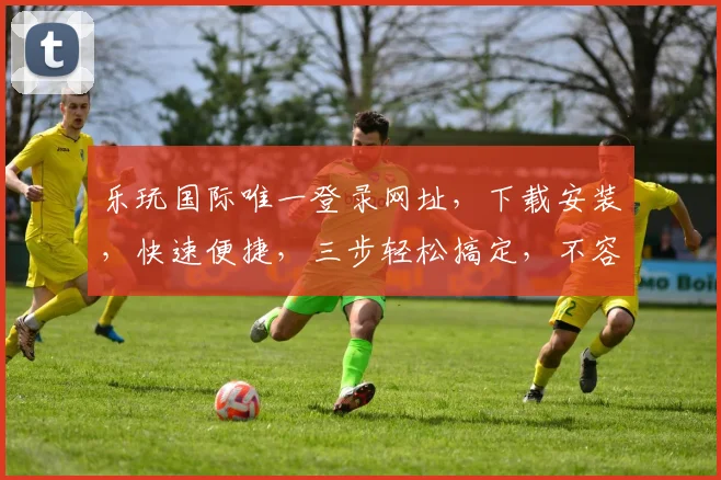 乐玩国际唯一登录网址，下载安装，快速便捷，三步轻松搞定，不容错过