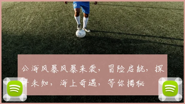 公海风暴风暴来袭，冒险启航，探寻未知，海上奇遇，等你揭秘