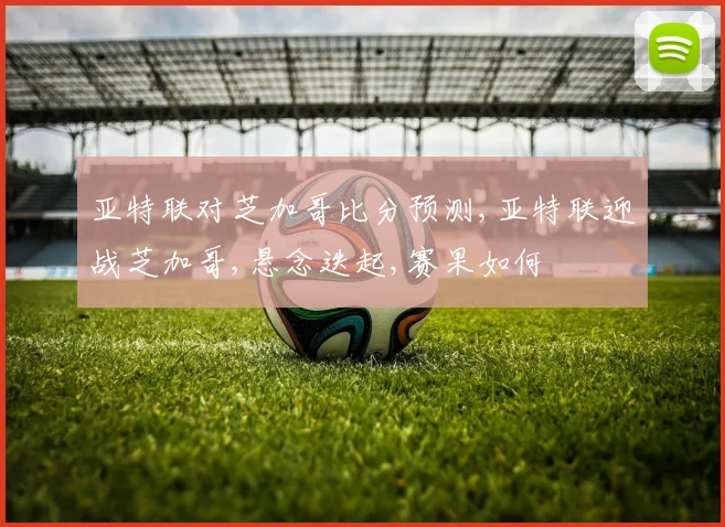 亚特联对芝加哥比分预测,亚特联迎战芝加哥,悬念迭起,赛果如何