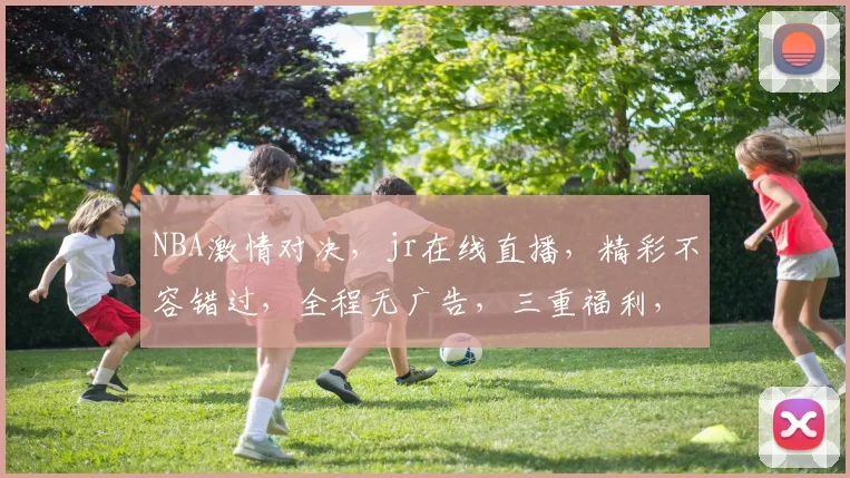 NBA激情对决，jr在线直播，精彩不容错过，全程无广告，三重福利，锁定jr