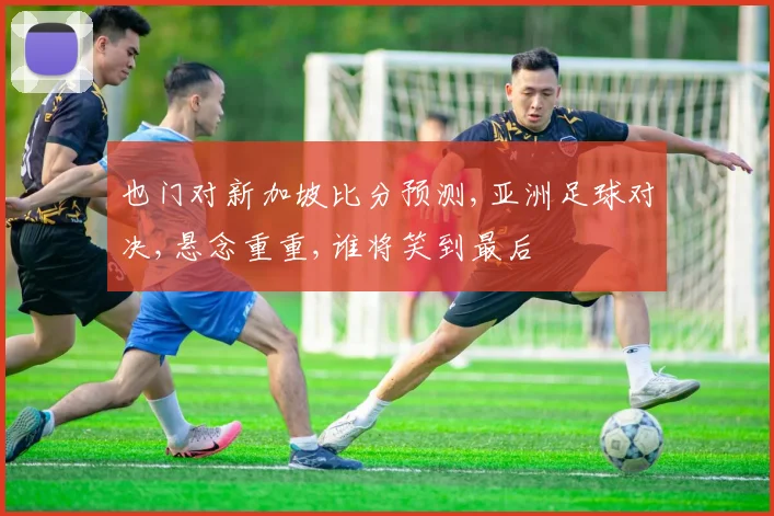 也门对新加坡比分预测,亚洲足球对决,悬念重重,谁将笑到最后