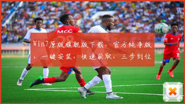 Win7原版旗舰版下载，官方纯净版，一键安装，快速获取，三步到位，轻松升级
