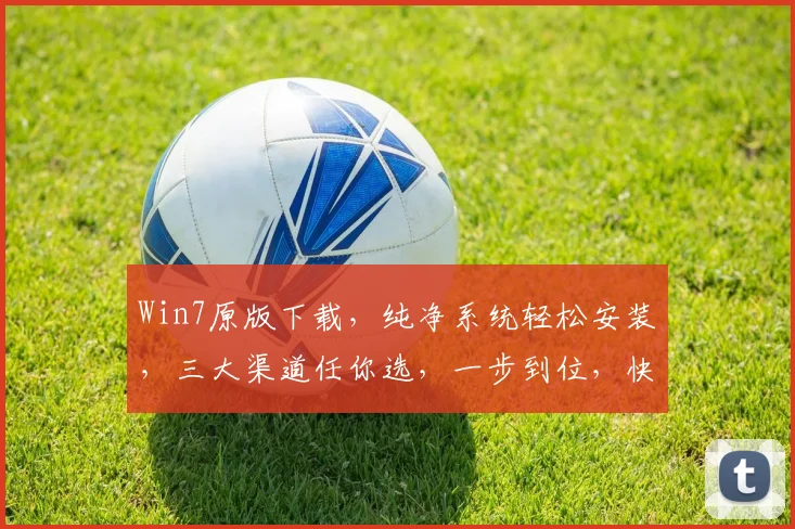 Win7原版下载，纯净系统轻松安装，三大渠道任你选，一步到位，快速升级体验