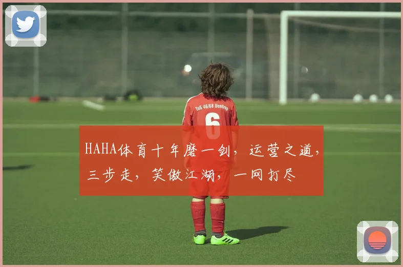 HAHA体育十年磨一剑，运营之道，三步走，笑傲江湖，一网打尽