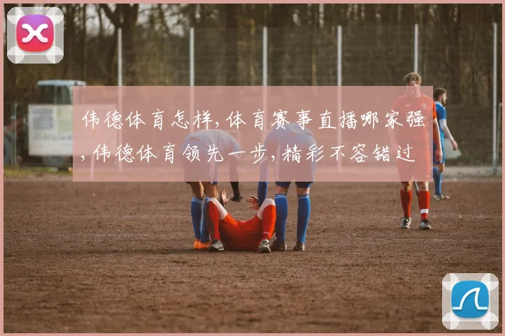 伟德体育怎样,体育赛事直播哪家强,伟德体育领先一步,精彩不容错过